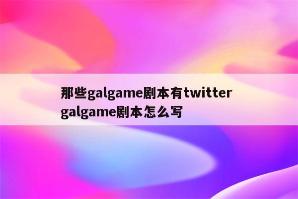 那些galgame剧本有twitter galgame剧本怎么写