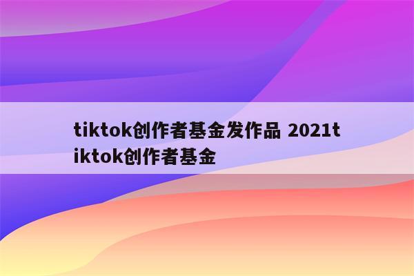 tiktok创作者基金发作品 2021tiktok创作者基金