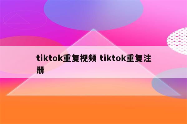 tiktok重复视频 tiktok重复注册
