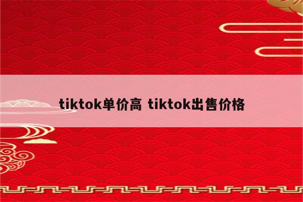 tiktok单价高 tiktok出售价格