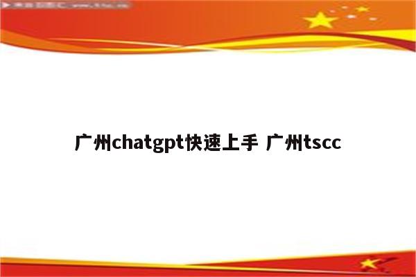 广州chatgpt快速上手 广州tscc
