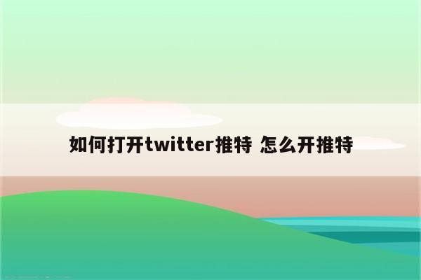 如何打开twitter推特 怎么开推特