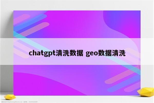 chatgpt清洗数据 geo数据清洗