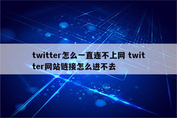 twitter怎么一直连不上网 twitter网站链接怎么进不去