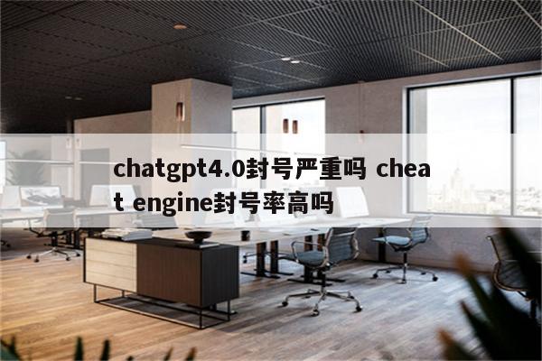 chatgpt4.0封号严重吗 cheat engine封号率高吗