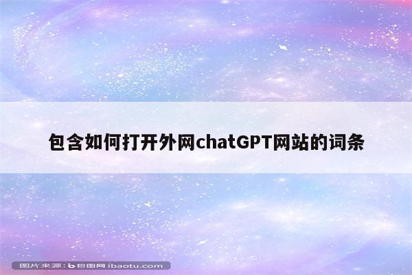 包含如何打开外网chatGPT网站的词条