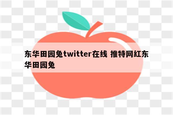 东华田园兔twitter在线 推特网红东华田园兔