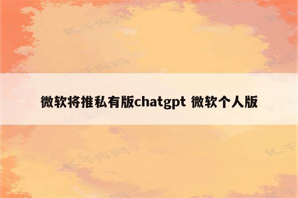 微软将推私有版chatgpt 微软个人版