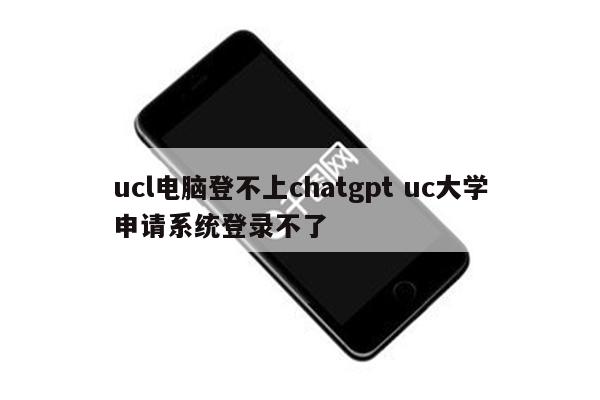 ucl电脑登不上chatgpt uc大学申请系统登录不了