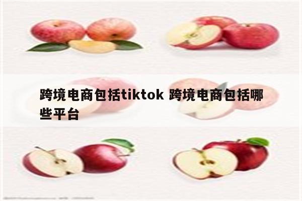 跨境电商包括tiktok 跨境电商包括哪些平台
