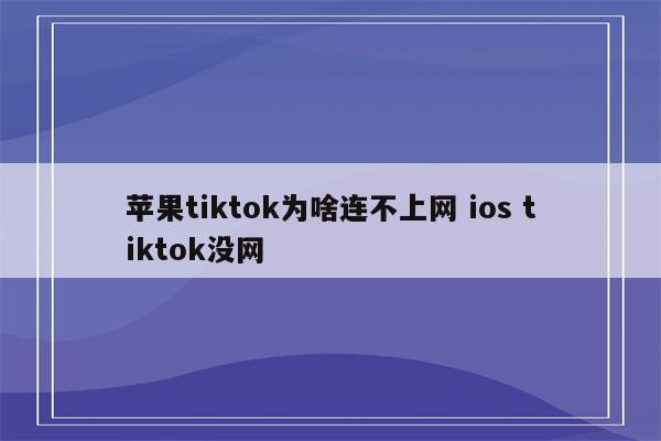 苹果tiktok为啥连不上网 ios tiktok没网