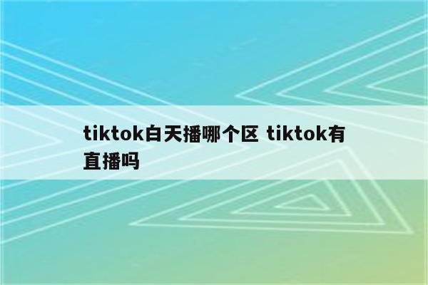 tiktok白天播哪个区 tiktok有直播吗