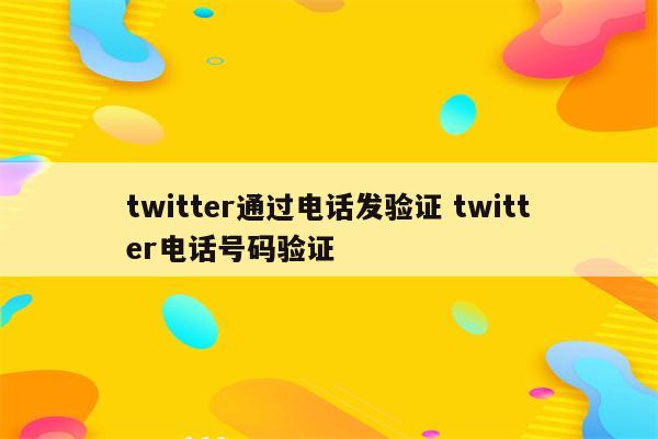twitter通过电话发验证 twitter电话号码验证