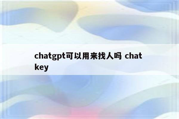 chatgpt可以用来找人吗 chat key