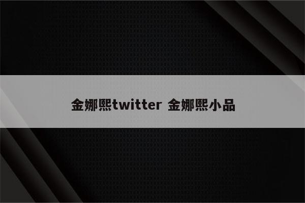 金娜熙twitter 金娜熙小品