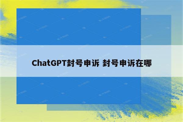 ChatGPT封号申诉 封号申诉在哪