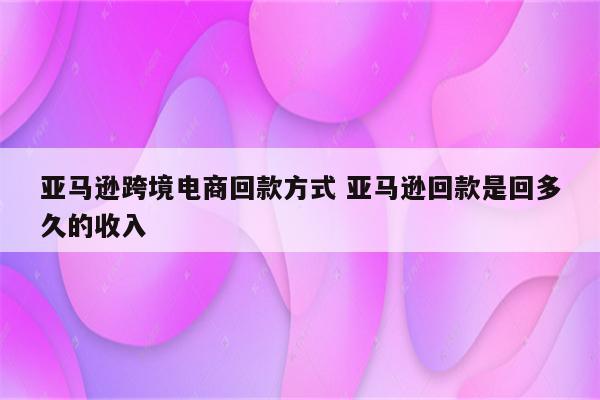 亚马逊跨境电商回款方式 亚马逊回款是回多久的收入