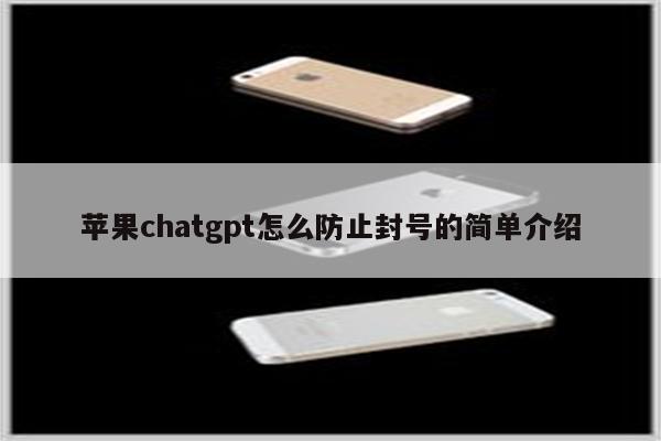 苹果chatgpt怎么防止封号的简单介绍