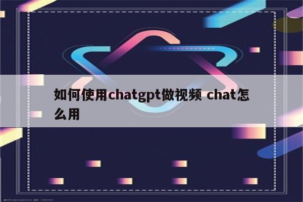 如何使用chatgpt做视频 chat怎么用
