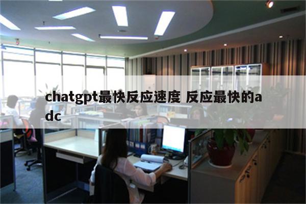 chatgpt最快反应速度 反应最快的adc