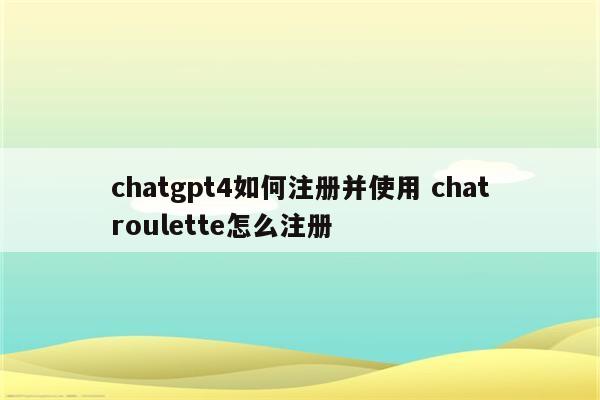 chatgpt4如何注册并使用 chatroulette怎么注册
