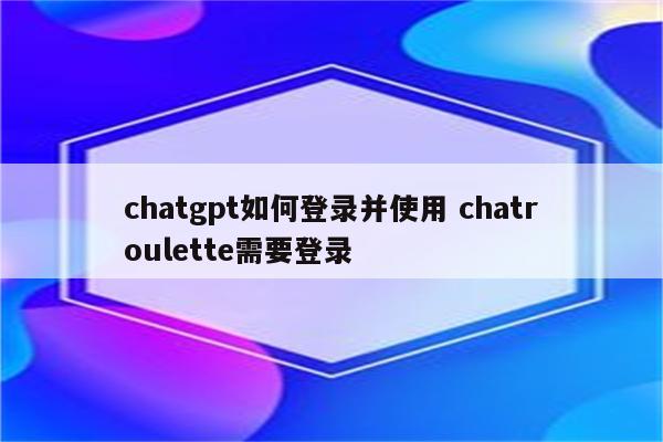 chatgpt如何登录并使用 chatroulette需要登录