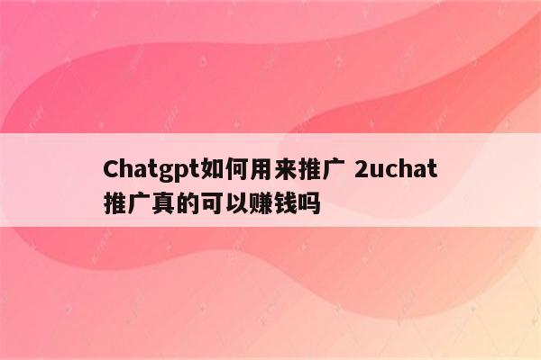 Chatgpt如何用来推广 2uchat推广真的可以赚钱吗