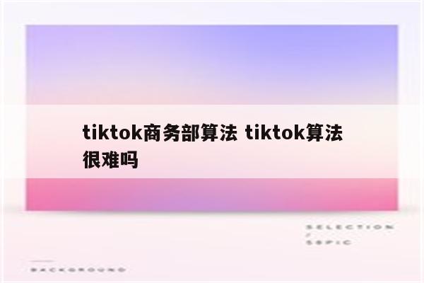 tiktok商务部算法 tiktok算法很难吗