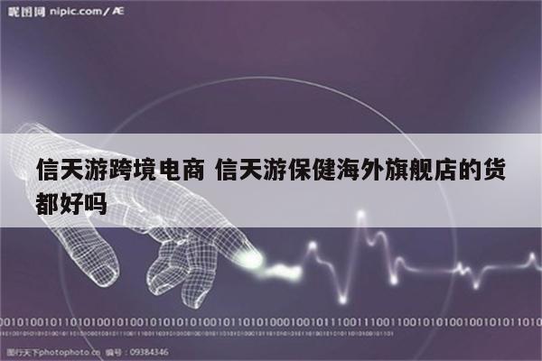 信天游跨境电商 信天游保健海外旗舰店的货都好吗