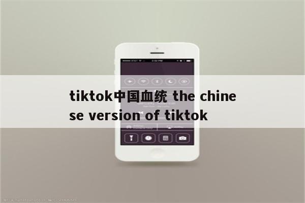 tiktok中国血统 the chinese version of tiktok