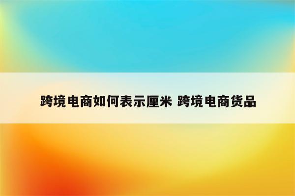 跨境电商如何表示厘米 跨境电商货品