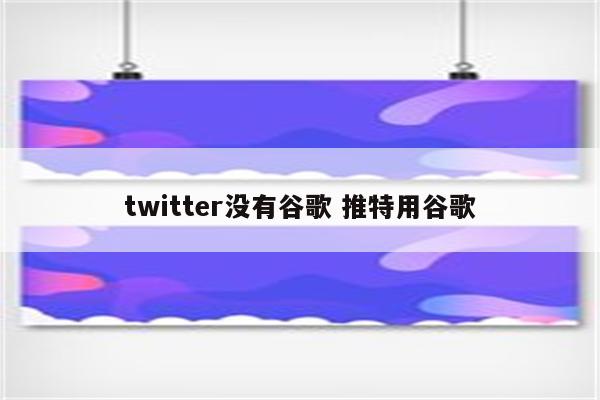 twitter没有谷歌 推特用谷歌