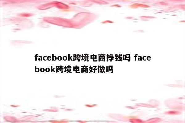 facebook跨境电商挣钱吗 facebook跨境电商好做吗