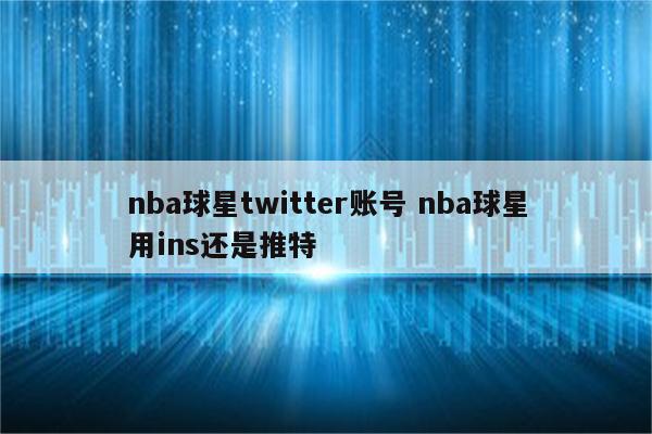 nba球星twitter账号 nba球星用ins还是推特