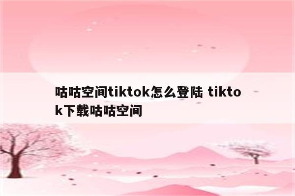 咕咕空间tiktok怎么登陆 tiktok下载咕咕空间
