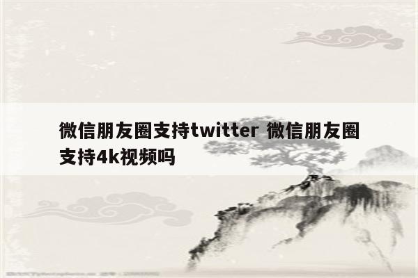 微信朋友圈支持twitter 微信朋友圈支持4k视频吗