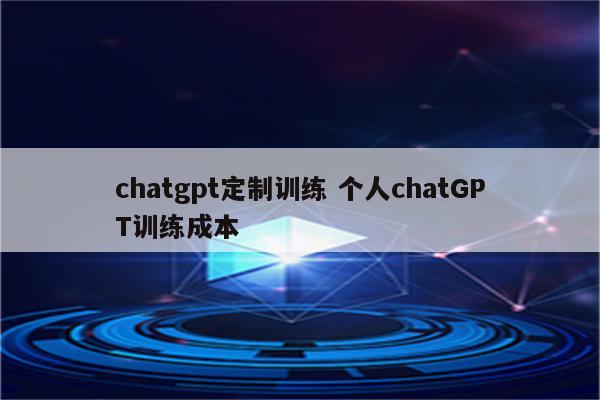 chatgpt定制训练 个人chatGPT训练成本