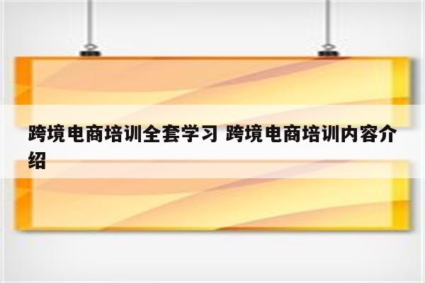 跨境电商培训全套学习 跨境电商培训内容介绍