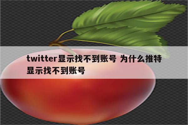 twitter显示找不到账号 为什么推特显示找不到账号