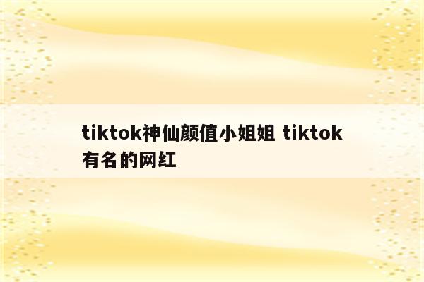 tiktok神仙颜值小姐姐 tiktok有名的网红