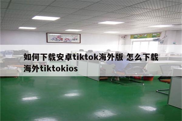 如何下载安卓tiktok海外版 怎么下载海外tiktokios