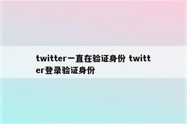 twitter一直在验证身份 twitter登录验证身份
