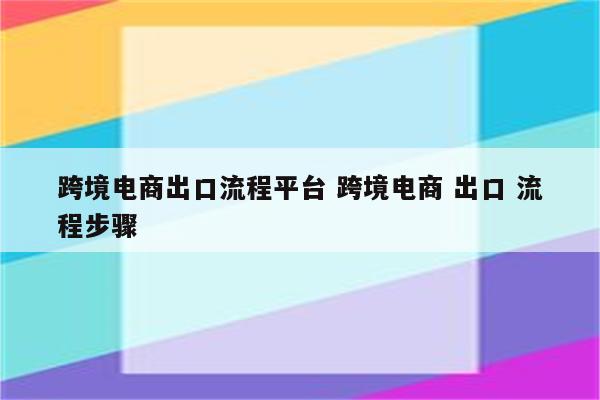 跨境电商出口流程平台 跨境电商 出口 流程步骤