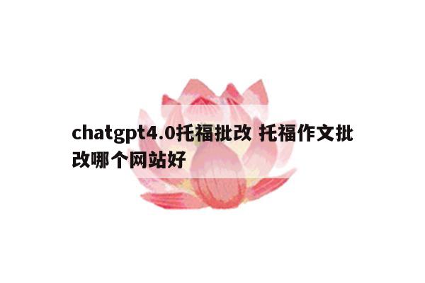 chatgpt4.0托福批改 托福作文批改哪个网站好