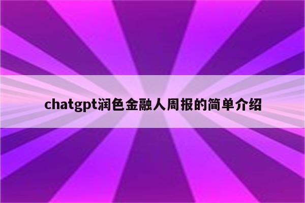 chatgpt润色金融人周报的简单介绍