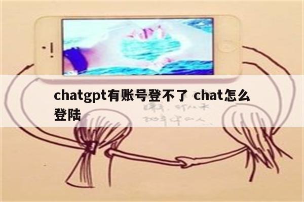 chatgpt有账号登不了 chat怎么登陆