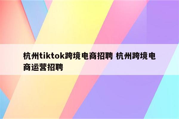 杭州tiktok跨境电商招聘 杭州跨境电商运营招聘