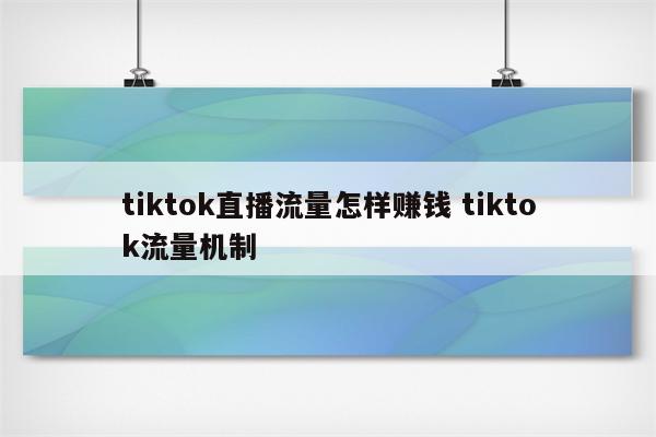 tiktok直播流量怎样赚钱 tiktok流量机制