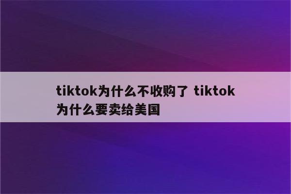 tiktok为什么不收购了 tiktok为什么要卖给美国