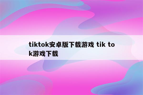 tiktok安卓版下载游戏 tik tok游戏下载